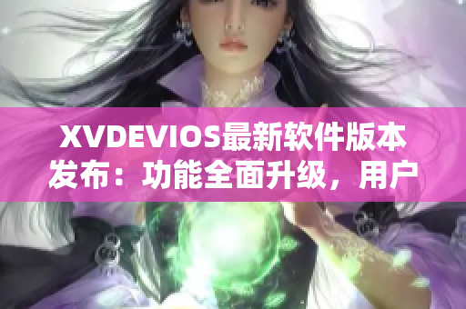 XVDEVIOS最新软件版本发布：功能全面升级，用户体验再升级