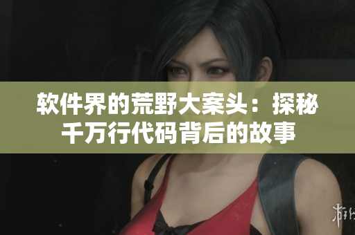 软件界的荒野大案头：探秘千万行代码背后的故事