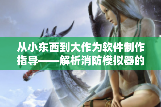 从小东西到大作为软件制作指导——解析消防模拟器的核心功能