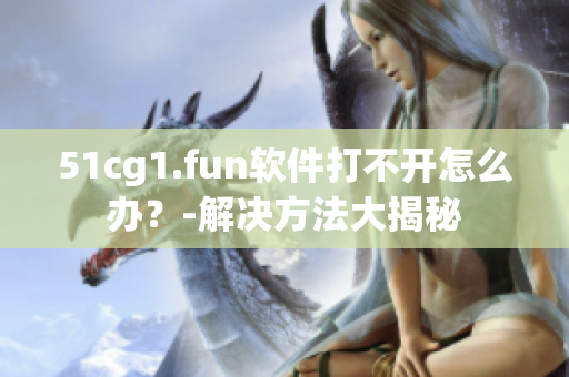 51cg1.fun软件打不开怎么办？-解决方法大揭秘