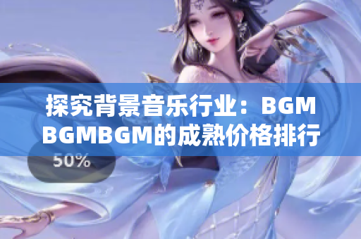 探究背景音乐行业：BGMBGMBGM的成熟价格排行及影响因素