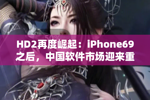 HD2再度崛起：iPhone69之后，中国软件市场迎来重大成熟