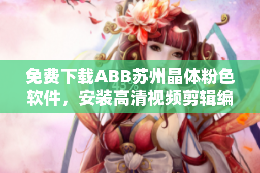免费下载ABB苏州晶体粉色软件，安装高清视频剪辑编辑器