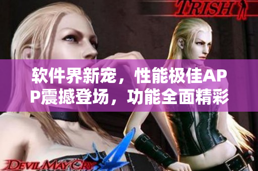 软件界新宠，性能极佳APP震撼登场，功能全面精彩无限