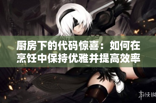 厨房下的代码惊喜：如何在烹饪中保持优雅并提高效率