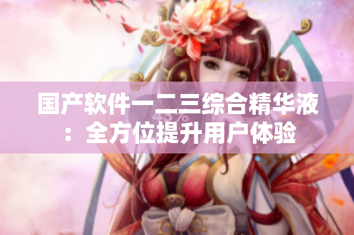 国产软件一二三综合精华液：全方位提升用户体验