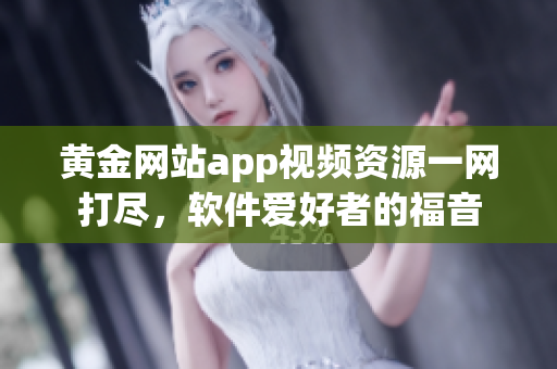 黄金网站app视频资源一网打尽，软件爱好者的福音