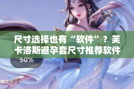 尺寸选择也有“软件”？芙卡洛斯避孕套尺寸推荐软件大揭秘