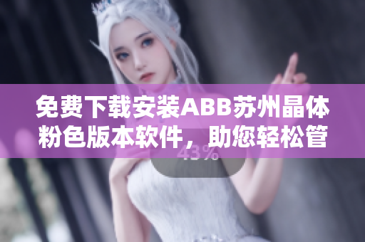 免费下载安装ABB苏州晶体粉色版本软件，助您轻松管理工程项目
