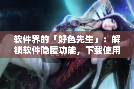 软件界的「好色先生」：解锁软件隐匿功能，下载使用需谨慎