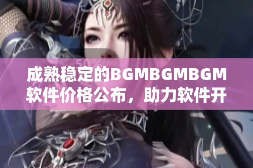 成熟稳定的BGMBGMBGM软件价格公布，助力软件开发者提升效率