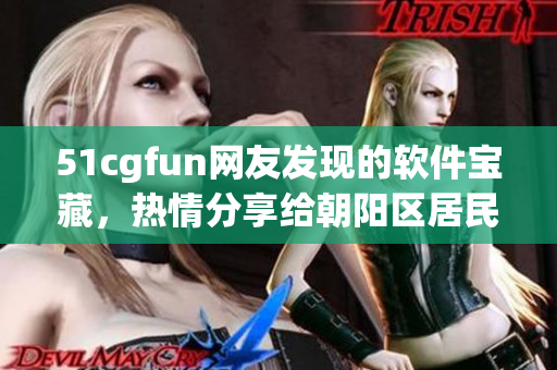 51cgfun网友发现的软件宝藏，热情分享给朝阳区居民