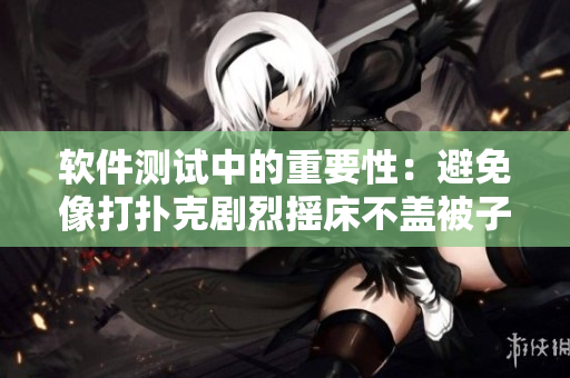 软件测试中的重要性：避免像打扑克剧烈摇床不盖被子的缺陷