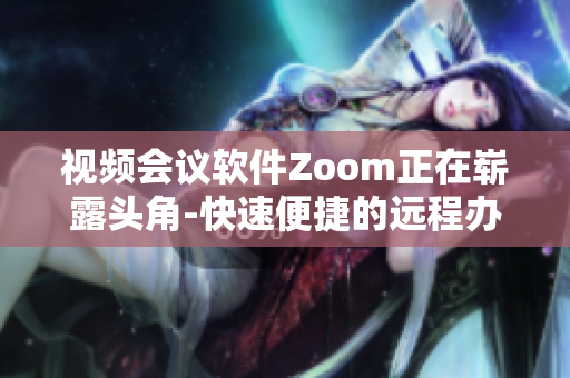 视频会议软件Zoom正在崭露头角-快速便捷的远程办公新选择