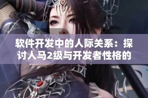 软件开发中的人际关系：探讨人马2级与开发者性格的互动