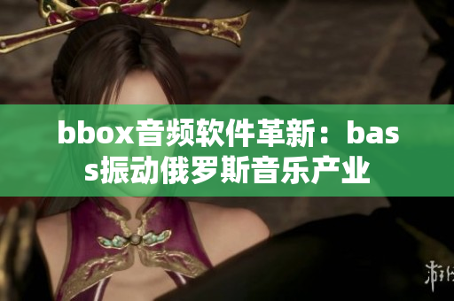 bbox音频软件革新：bass振动俄罗斯音乐产业