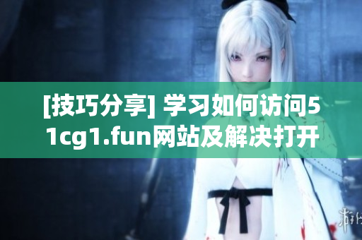 [技巧分享] 学习如何访问51cg1.fun网站及解决打开问题