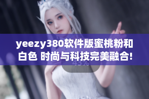 yeezy380软件版蜜桃粉和白色 时尚与科技完美融合!
