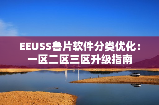 EEUSS鲁片软件分类优化：一区二区三区升级指南
