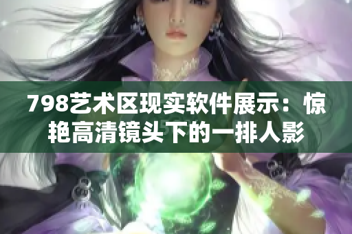 798艺术区现实软件展示：惊艳高清镜头下的一排人影