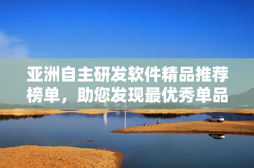 亚洲自主研发软件精品推荐榜单，助您发现最优秀单品