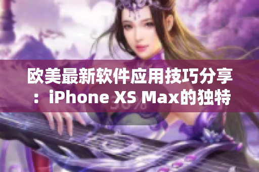 欧美最新软件应用技巧分享：iPhone XS Max的独特功能详解