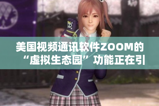 美国视频通讯软件ZOOM的“虚拟生态园”功能正在引起热议