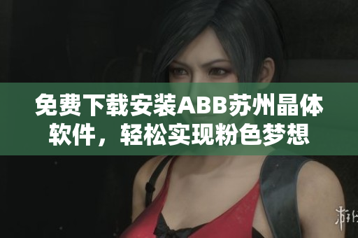 免费下载安装ABB苏州晶体软件，轻松实现粉色梦想
