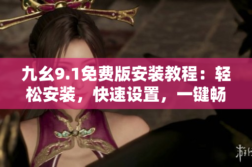 九幺9.1免费版安装教程：轻松安装，快速设置，一键畅享软件新功能