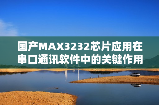 国产MAX3232芯片应用在串口通讯软件中的关键作用