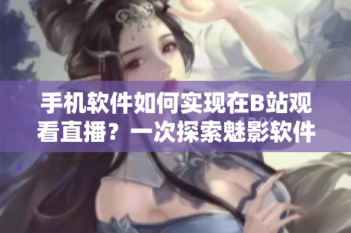 手机软件如何实现在B站观看直播？一次探索魅影软件的直播功能
