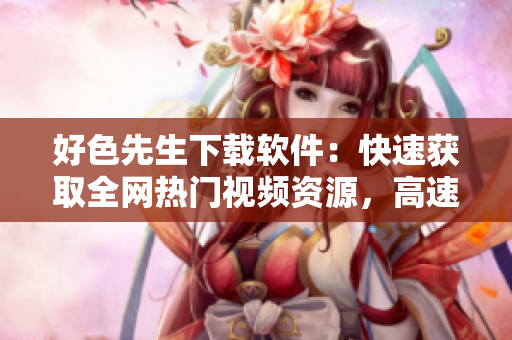 好色先生下载软件：快速获取全网热门视频资源，高速安全下载体验