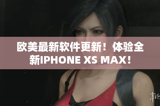 欧美最新软件更新！体验全新IPHONE XS MAX！