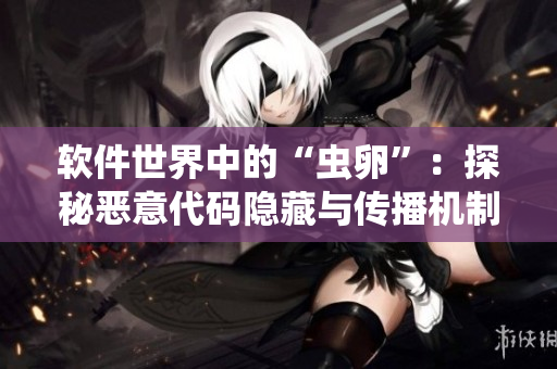 软件世界中的“虫卵”：探秘恶意代码隐藏与传播机制