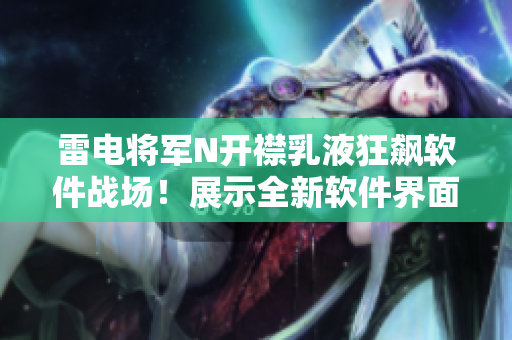 雷电将军N开襟乳液狂飙软件战场！展示全新软件界面！