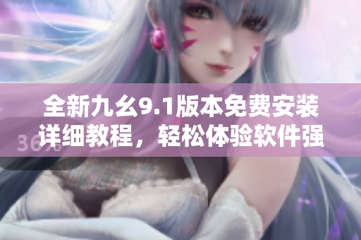 全新九幺9.1版本免费安装详细教程，轻松体验软件强大功能