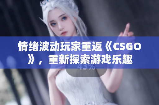 情绪波动玩家重返《CSGO》，重新探索游戏乐趣