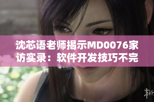 沈芯语老师揭示MD0076家访实录：软件开发技巧不完全指南