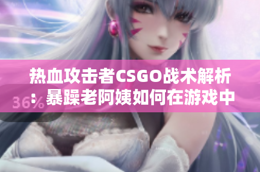 热血攻击者CSGO战术解析：暴躁老阿姨如何在游戏中展现出色表现