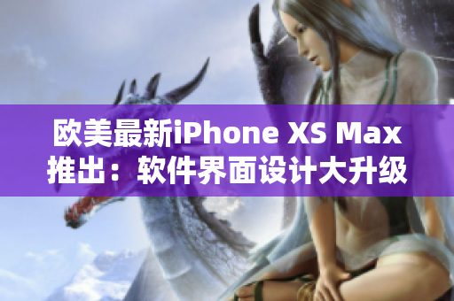 欧美最新iPhone XS Max推出：软件界面设计大升级