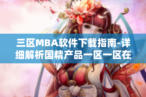 三区MBA软件下载指南-详细解析国精产品一区一区在软件领域领先之处