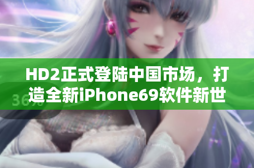 HD2正式登陆中国市场，打造全新iPhone69软件新世界
