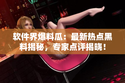 软件界爆料瓜：最新热点黑料揭秘，专家点评揭晓！