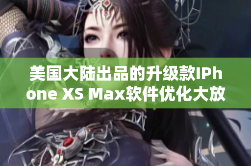 美国大陆出品的升级款IPhone XS Max软件优化大放异彩