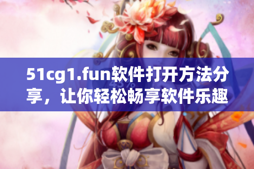 51cg1.fun软件打开方法分享，让你轻松畅享软件乐趣