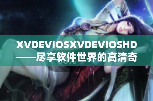 XVDEVIOSXVDEVIOSHD——尽享软件世界的高清奇遇