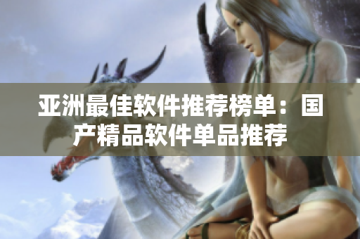 亚洲最佳软件推荐榜单：国产精品软件单品推荐