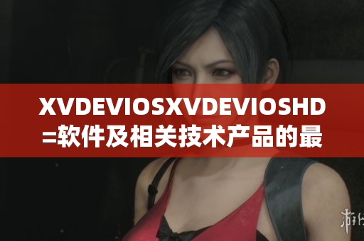XVDEVIOSXVDEVIOSHD=软件及相关技术产品的最新进展和展示