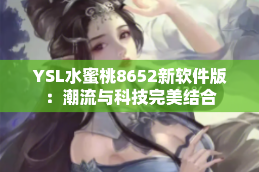 YSL水蜜桃8652新软件版：潮流与科技完美结合