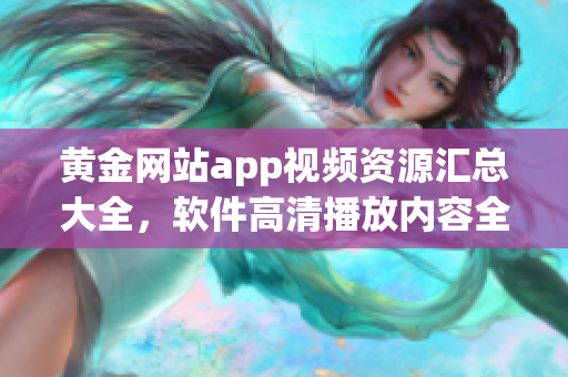 黄金网站app视频资源汇总大全，软件高清播放内容全覆盖